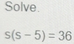 Solve.
s(s-5)=36