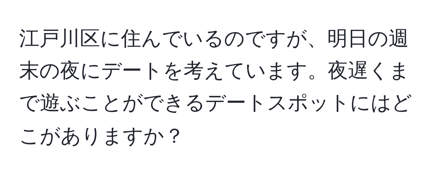 江戸川区に住んでいるのですが、明日の週末の夜にデートを考えています。夜遅くまで遊ぶことができるデートスポットにはどこがありますか？