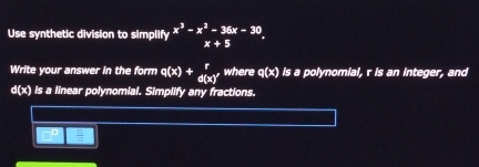 Use synthetic division to simplify x^3-x^2-36x-30 x+5 (-3,4)
Write your answer in the form q(x)+_d(x)' where q(x) is a polynomial, r is an integer, and
d(x) is a linear polynomial. Simplify any fractions.
□  □ /□  