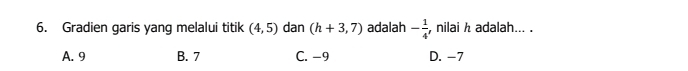 Gradien garis yang melalui titik (4,5) dan (h+3,7) adalah - 1/4  , nilai h adalah... .
A. 9 B. 7 C. −9 D. -7