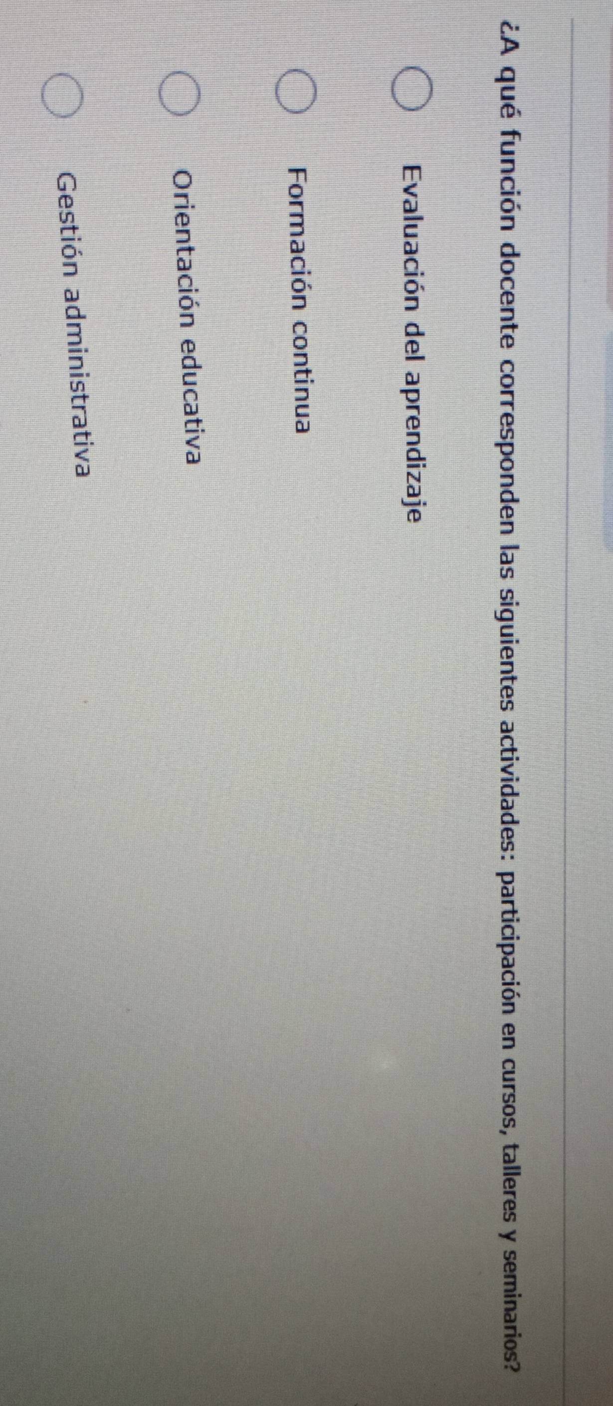 ¿A qué función docente corresponden las siguientes actividades: participación en cursos, talleres y seminarios?
Evaluación del aprendizaje
Formación continua
Orientación educativa
Gestión administrativa