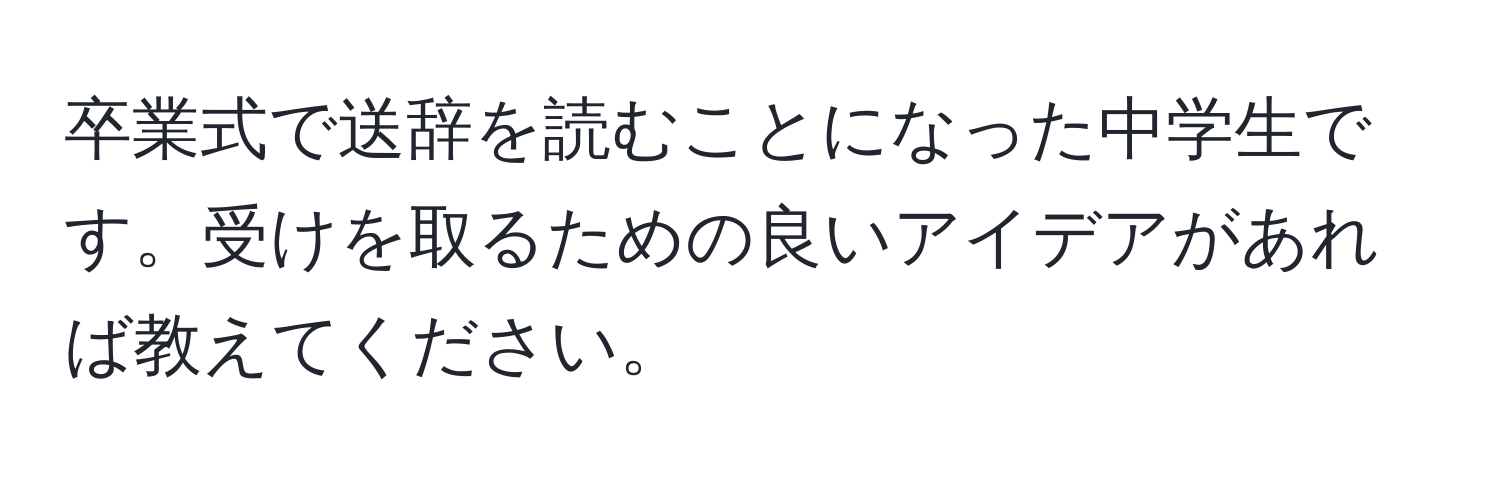 卒業式で送辞を読むことになった中学生です。受けを取るための良いアイデアがあれば教えてください。