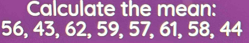 Calculate the mean:
56, 43, 62, 59, 57, 61, 58, 44