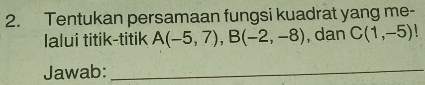 Tentukan persamaan fungsi kuadrat yang me- 
lalui titik-titik A(-5,7), B(-2,-8) , dan C(1,-5)
Jawab:_