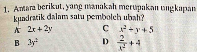 Antara berikut, yang manakah merupakan ungkapan
kuadratik dalam satu pemboleh ubah?
A 2x+2y
C x^2+y+5
B 3y^2
D  2/x^2 +4