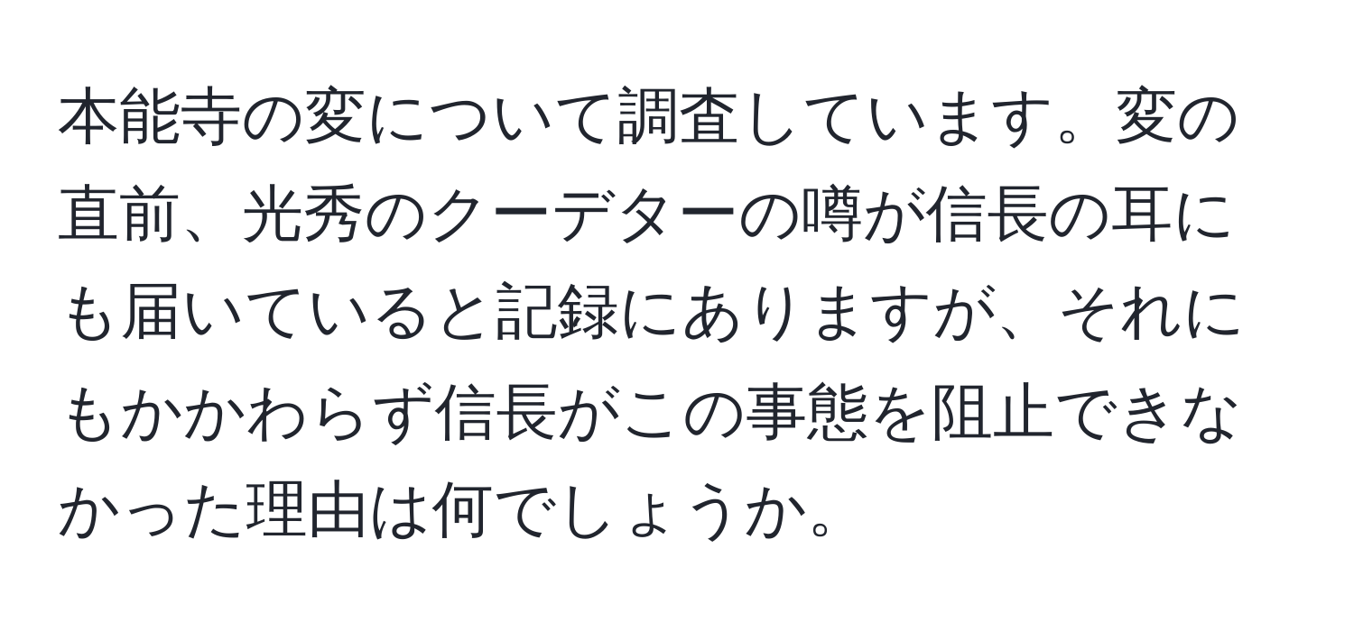 本能寺の変について調査しています。変の直前、光秀のクーデターの噂が信長の耳にも届いていると記録にありますが、それにもかかわらず信長がこの事態を阻止できなかった理由は何でしょうか。