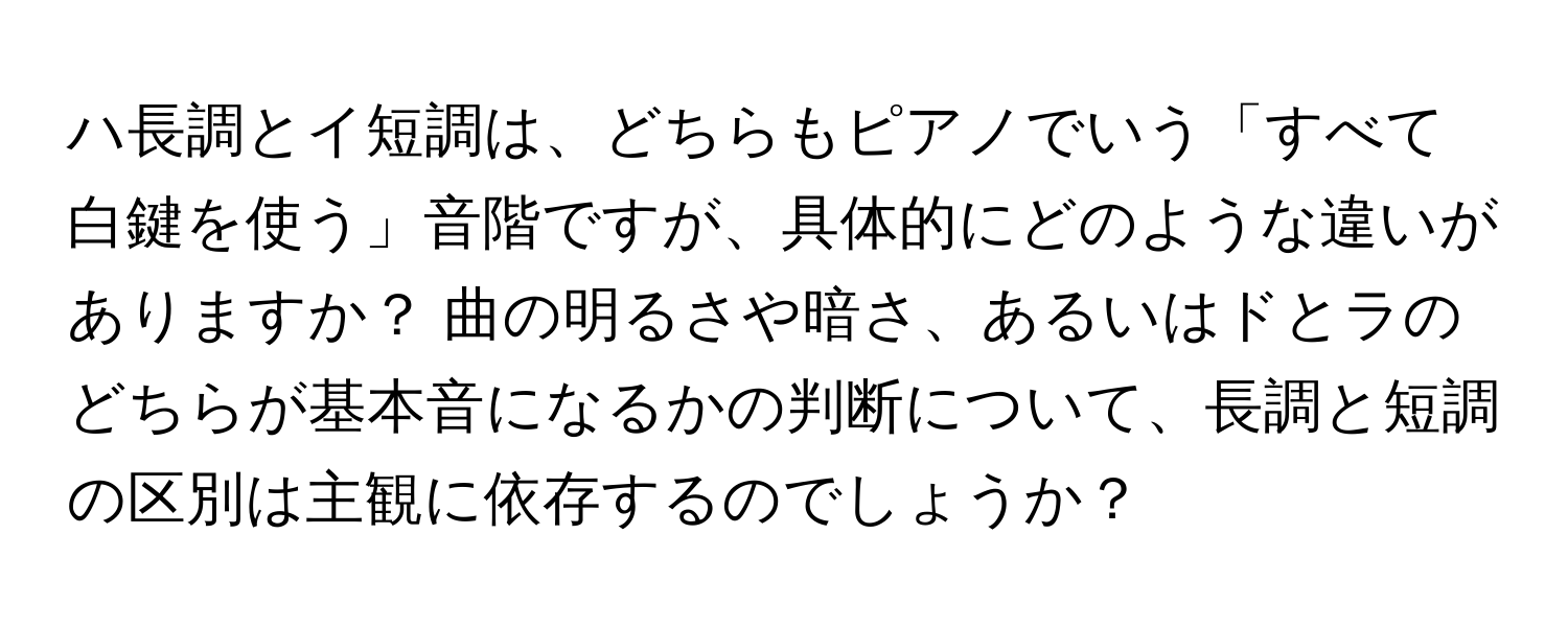 ハ長調とイ短調は、どちらもピアノでいう「すべて白鍵を使う」音階ですが、具体的にどのような違いがありますか？ 曲の明るさや暗さ、あるいはドとラのどちらが基本音になるかの判断について、長調と短調の区別は主観に依存するのでしょうか？