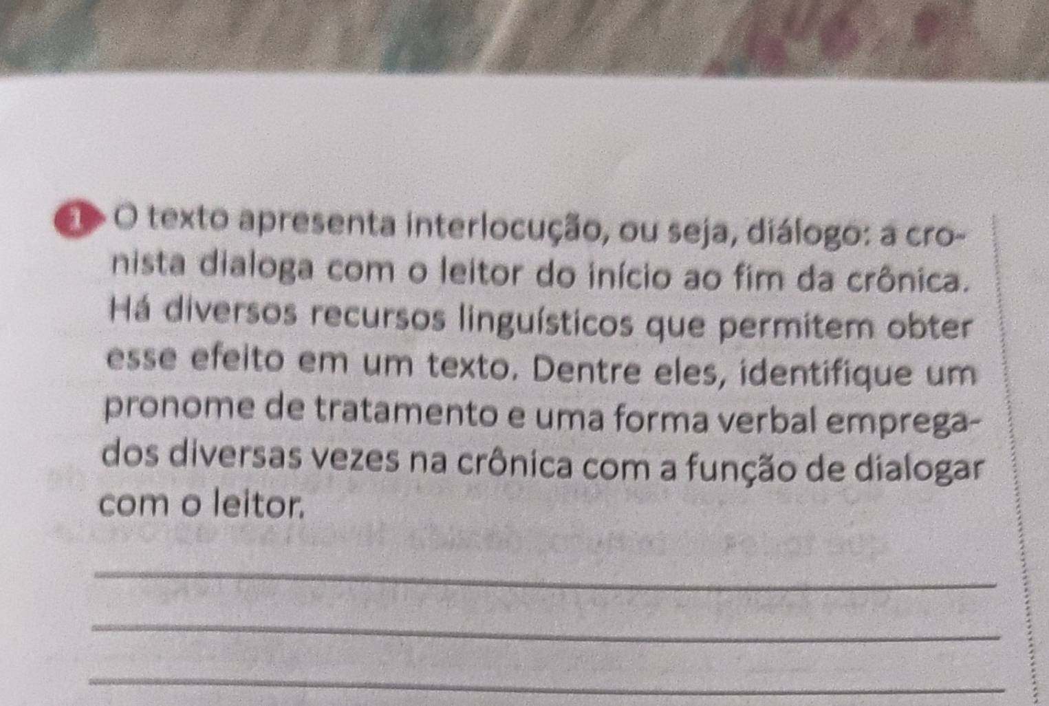 texto apresenta interlocução, ou seja, diálogo: a cro- 
nista dialoga com o leitor do início ao fim da crônica. 
Há diversos recursos linguísticos que permitem obter 
esse efeito em um texto. Dentre eles, identifique um 
pronome de tratamento e uma forma verbal emprega- 
dos diversas vezes na crônica com a função de dialogar 
com o leitor. 
_ 
_ 
_