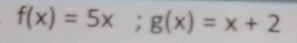 f(x)=5x; g(x)=x+2