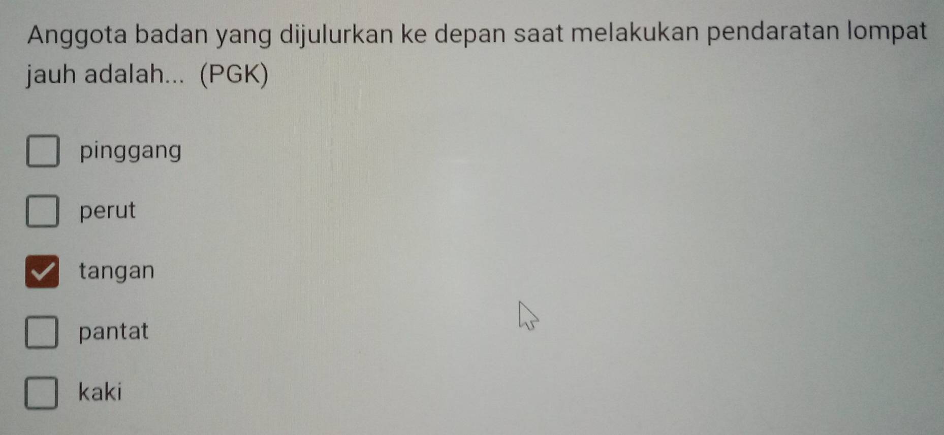 Anggota badan yang dijulurkan ke depan saat melakukan pendaratan lompat
jauh adalah... (PGK)
pinggang
perut
tangan
pantat
kaki