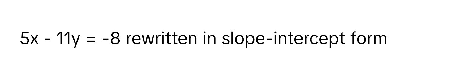 5x - 11y = -8 rewritten in slope-intercept form