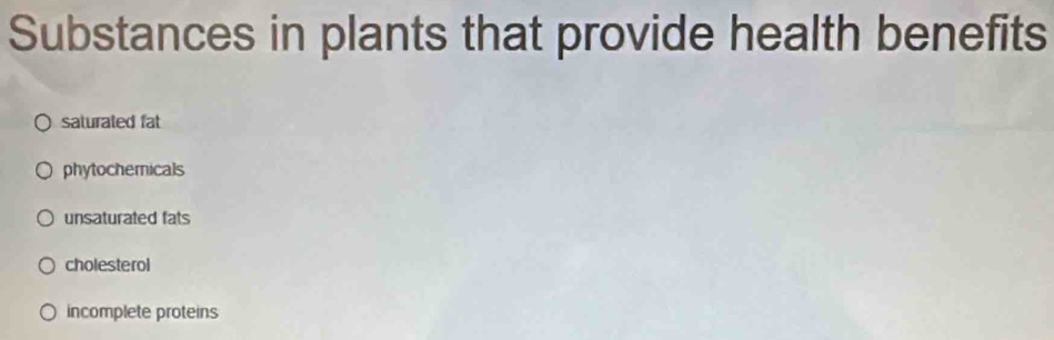 Substances in plants that provide health benefits
saturated fat
phytochemicals
unsaturated fats
cholesterol
incomplete proteins