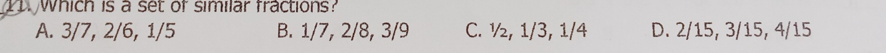 I1 which is a set of similar fractions?
A. 3/7, 2/6, 1/5 B. 1/7, 2/8, 3/9 C. ½, 1/3, 1/4 D. 2/15, 3/15, 4/15