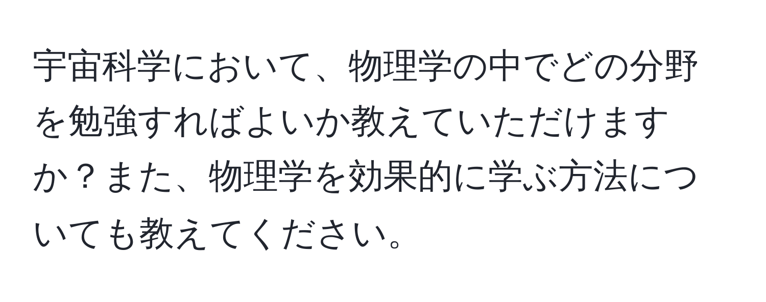 宇宙科学において、物理学の中でどの分野を勉強すればよいか教えていただけますか？また、物理学を効果的に学ぶ方法についても教えてください。