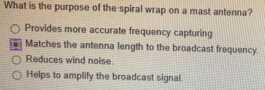 What is the purpose of the spiral wrap on a mast antenna?
Provides more accurate frequency capturing
Matches the antenna length to the broadcast frequency
Reduces wind noise.
Helps to amplify the broadcast signal.