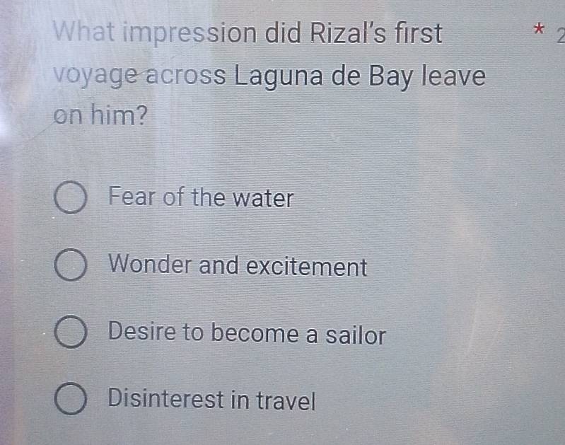 What impression did Rizal's first
* ^
voyage across Laguna de Bay leave
on him?
Fear of the water
Wonder and excitement
Desire to become a sailor
Disinterest in travel