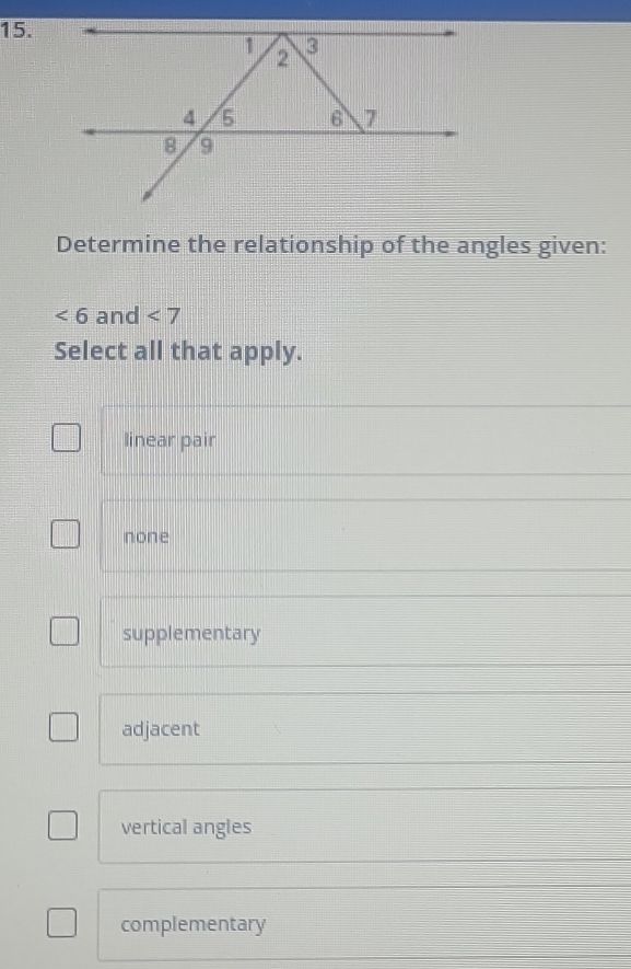 Determine the relationship of the angles given:
∠ 6 and <7</tex> 
Select all that apply.
linear pair
none
supplementary
adjacent
vertical angles
complementary