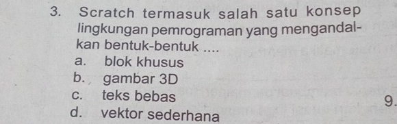 Scratch termasuk salah satu konsep
lingkungan pemrograman yang mengandal-
kan bentuk-bentuk ....
a. blok khusus
b. gambar 3D
c. teks bebas 9.
d. vektor sederhana