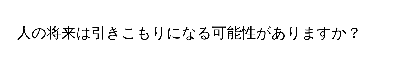 人の将来は引きこもりになる可能性がありますか？