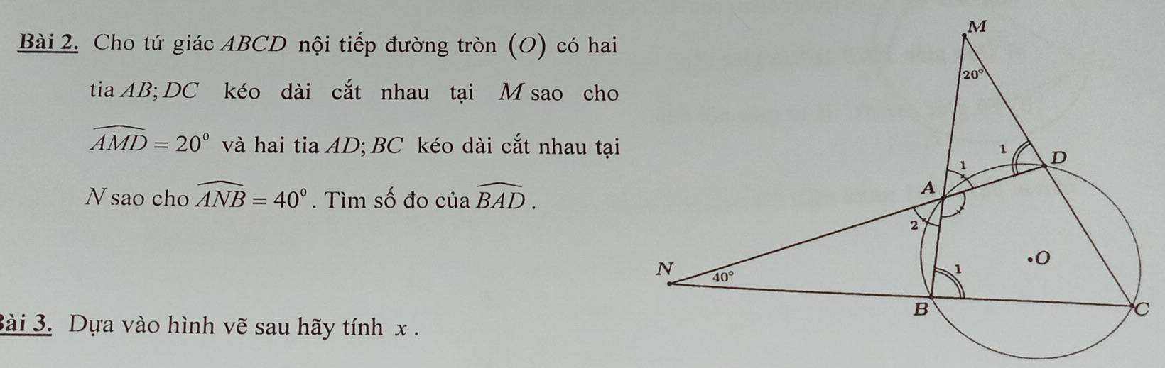 Cho tứ giác ABCD nội tiếp đường tròn (O) có hai
tia AB; DC kéo dài cắt nhau tại M sao cho
widehat AMD=20° và hai tia AD; BC kéo dài cắt nhau tại
N sao cho widehat ANB=40°. Tìm số đo của widehat BAD.
Bài 3. Dựa vào hình vẽ sau hãy tính x .