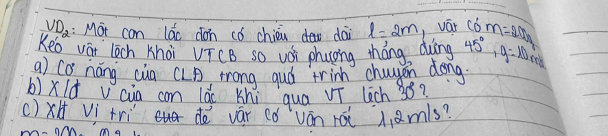 VD_2 :Mot can lác dón có chién dai l=2m ván 6dot m=200
Keó vár lich khài VīCB so vǒi phuong tháng duèng 45°, g=10m/s
a) co náng cua CLA mrong gud trinh chagen dōng 
b)xld v cia con lǎo Khi qua vī lich 38? 
()xH vì tri de vár có ván rói h amls?