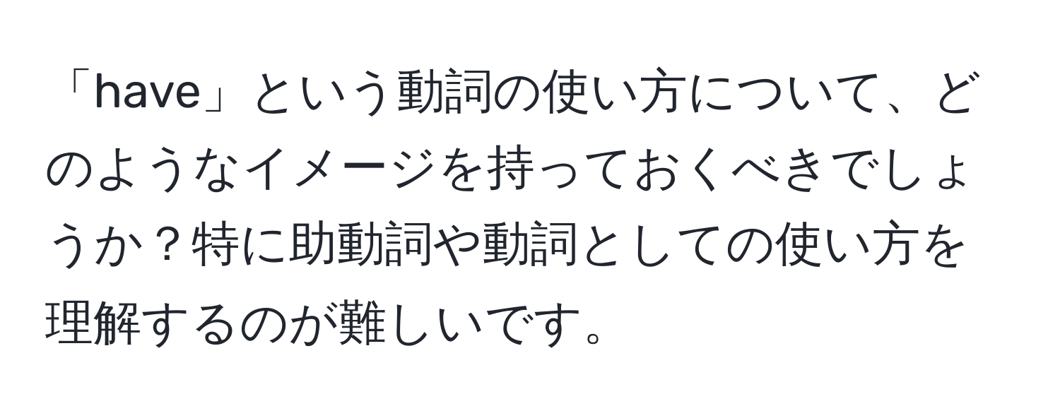 「have」という動詞の使い方について、どのようなイメージを持っておくべきでしょうか？特に助動詞や動詞としての使い方を理解するのが難しいです。