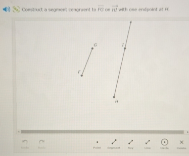 Construct a segment congruent to overline FG on vector HI with one endpoint at H.
G I
F
H
× 
Pain Segmest ay Line Crcle Ducdok