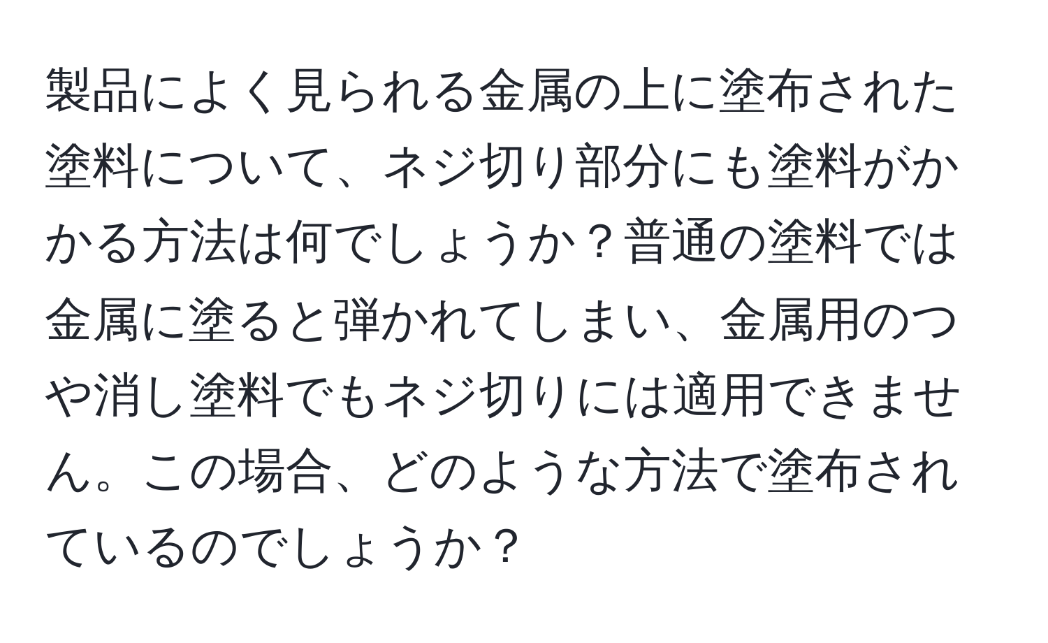 製品によく見られる金属の上に塗布された塗料について、ネジ切り部分にも塗料がかかる方法は何でしょうか？普通の塗料では金属に塗ると弾かれてしまい、金属用のつや消し塗料でもネジ切りには適用できません。この場合、どのような方法で塗布されているのでしょうか？