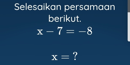 Selesaikan persamaan 
berikut.
x-7=-8
x= ?