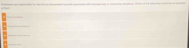 Employers are responsible for identifying foreseeable hazards associated with emergencies or nonroutine situations. Which of the foliowing would be an example
of this?. Structural collapo
The presence of asbestos. Repestive mation enjuries. Excesisivn rcise