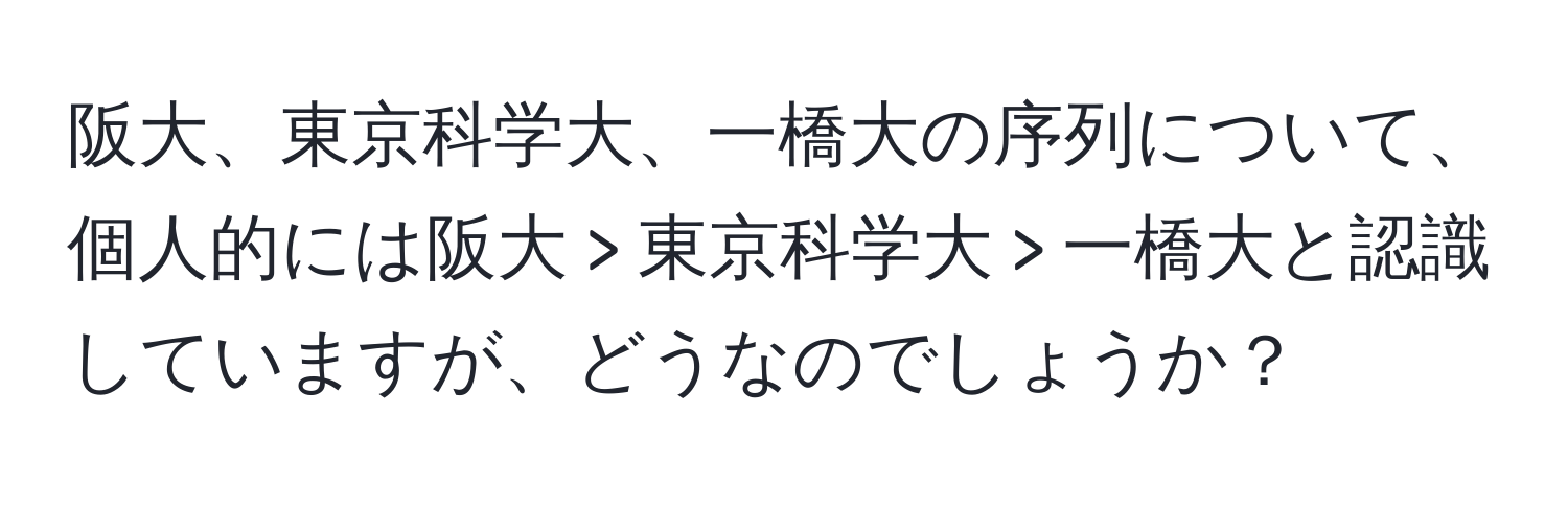 阪大、東京科学大、一橋大の序列について、個人的には阪大 > 東京科学大 > 一橋大と認識していますが、どうなのでしょうか？