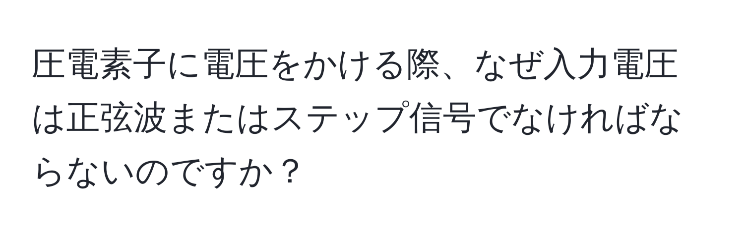 圧電素子に電圧をかける際、なぜ入力電圧は正弦波またはステップ信号でなければならないのですか？