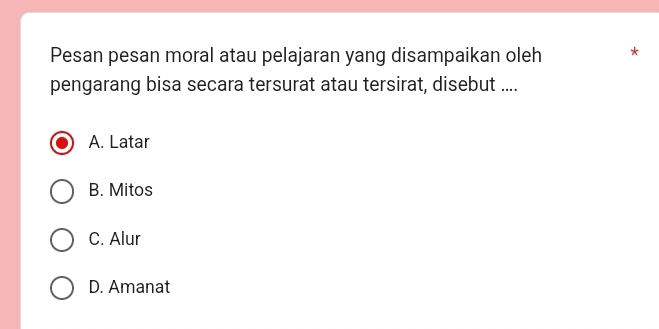 Pesan pesan moral atau pelajaran yang disampaikan oleh *
pengarang bisa secara tersurat atau tersirat, disebut ....
A. Latar
B. Mitos
C. Alur
D. Amanat