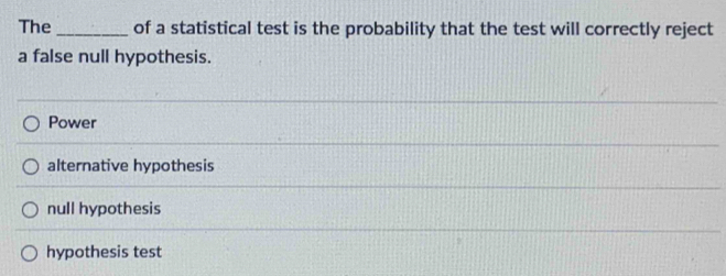 The_ of a statistical test is the probability that the test will correctly reject
a false null hypothesis.
Power
alternative hypothesis
null hypothesis
hypothesis test