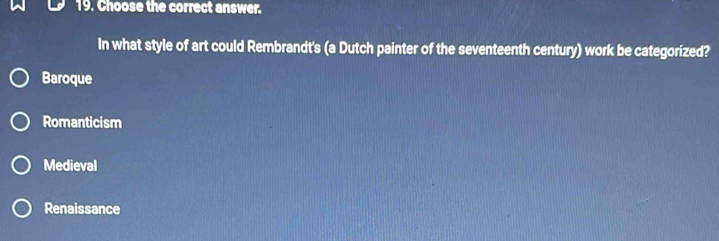 Choose the correct answer.
In what style of art could Rembrandt's (a Dutch painter of the seventeenth century) work be categorized?
Baroque
Romanticism
Medieval
Renaissance