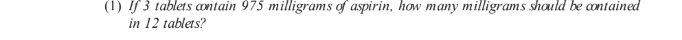 (1) If 3 tablets contain 975 milligrams of aspirin, how many milligrams should be contained 
in 12 tablets?