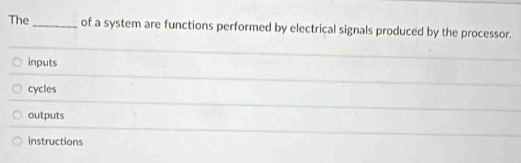 The_ of a system are functions performed by electrical signals produced by the processor.
inputs
cycles
outputs
instructions