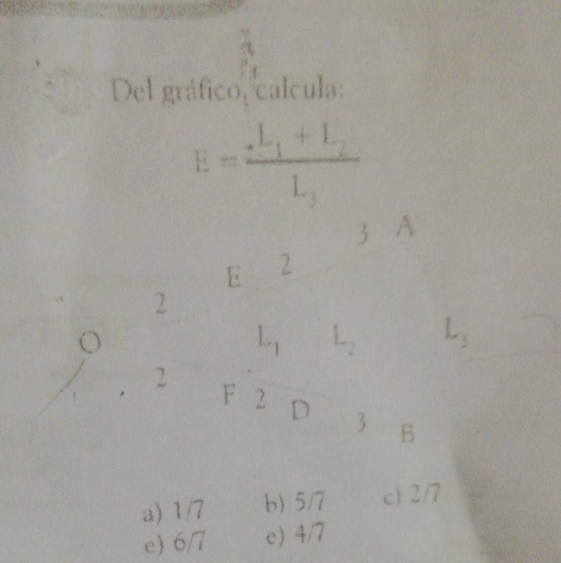 Del gráfico, calcula:
E=frac L_1+L_2L_3
3 A
E 2
2
o
L
L_3
2 F 2 D 3 B
a) 1/7
b) 5/7 c) 2/7
e) 6/7 e) 4/7