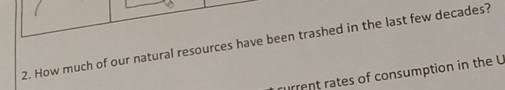 How much of our natural resources have been trashed in the last few decades? 
rurrent rates of consumption in the U