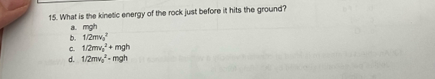 What is the kinetic energy of the rock just before it hits the ground?
a. mgh
b. 1/2mv_0^2
C. 1/2mv_0^2+mgh
d. 1/2mv_0^2-mgh