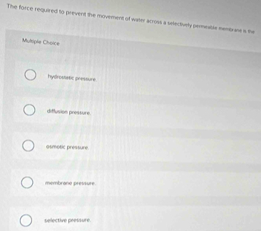 The force required to prevent the movement of water across a selectively permeable membrane is the
Multiple Choice
hydrossatic pressure.
diffusion pressure.
osmotic pressure.
membrane pressure.
selective pressure.