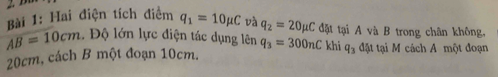 Hai điện tích điểm q_1=10mu C và q_2=20mu C đặt tại A và B trong chân không,
AB=10cm Độ lớn lực điện tác dụng lên q_3=300nC khi q_3 đặt tại M cách A một đoạn
20cm, cách B một đoạn 10cm.