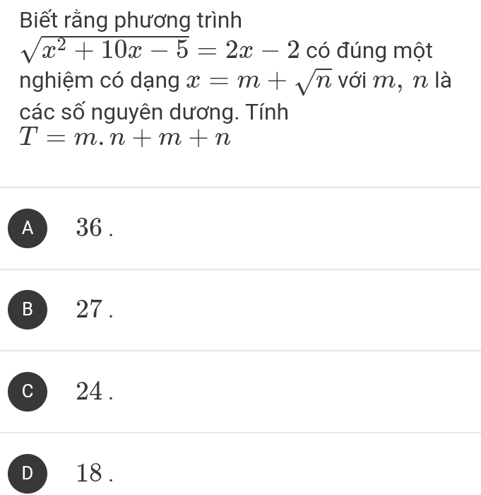 Biết rằng phương trình
sqrt(x^2+10x-5)=2x-2 có đúng một
nghiệm có dạng x=m+sqrt(n) với m, n là
các số nguyên dương. Tính
T=m.n+m+n
A 36.
B 27.
C 24.
D 18.