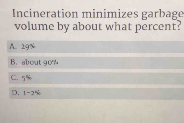 Incineration minimizes garbage
volume by about what percent?
A. 29%
B. about 90%
C. 5%
D. 1-2%