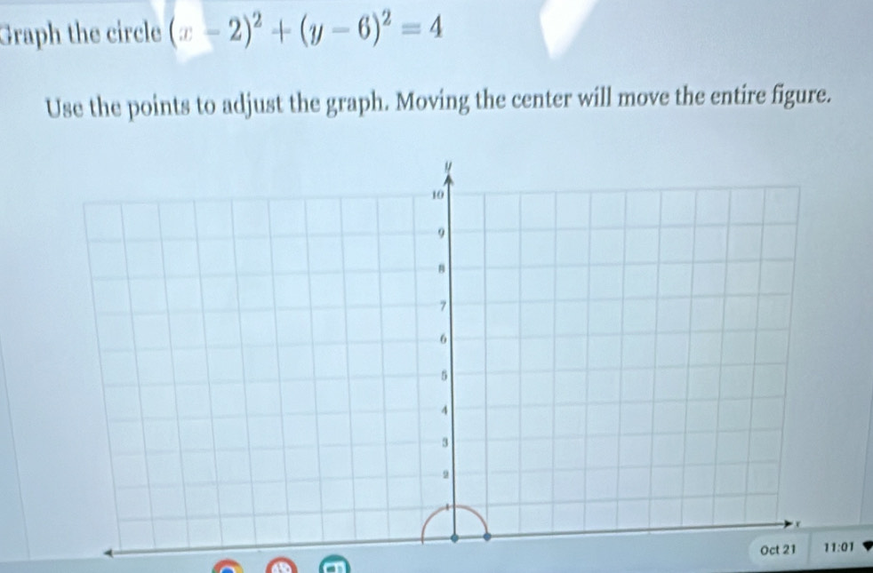 Graph the circle (x-2)^2+(y-6)^2=4
Use the points to adjust the graph. Moving the center will move the entire figure.