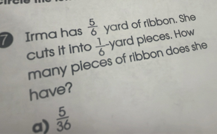 Irma has  5/6  yard of ribbon. She
cuts it into  1/6 -y 1 ard pieces. How
many pieces of ribbon does she
have?
a)  5/36 