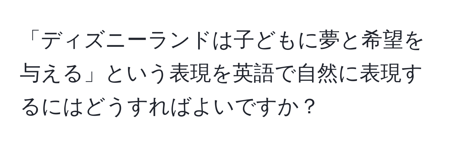 「ディズニーランドは子どもに夢と希望を与える」という表現を英語で自然に表現するにはどうすればよいですか？