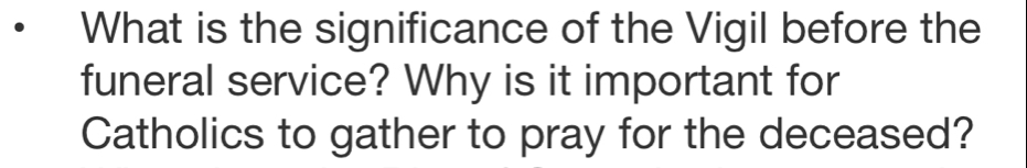 What is the significance of the Vigil before the 
funeral service? Why is it important for 
Catholics to gather to pray for the deceased?