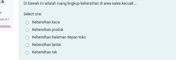 Di bawah ini adalah ruang lingkup kebersihan di area sales kecuali....
Select one:
out of 1 Kebersihan kaca
question
Kebersihan produk
Kebersihan halaman depan toko
Kebersihan lantai
Kebersihan rak