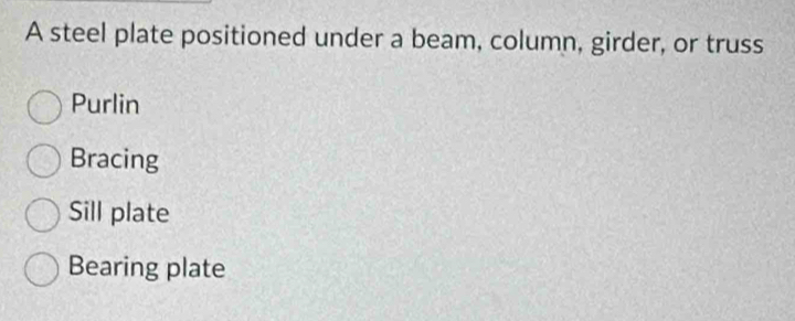 A steel plate positioned under a beam, column, girder, or truss
Purlin
Bracing
Sill plate
Bearing plate